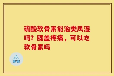 硫酸软骨素能治类风湿吗？膝盖疼痛，可以吃软骨素吗