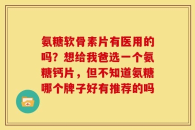 氨糖软骨素片有医用的吗？想给我爸选一个氨糖钙片，但不知道氨糖哪个牌子好有推荐的吗