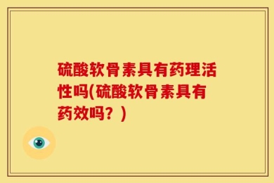 硫酸软骨素具有药理活性吗(硫酸软骨素具有药效吗？)