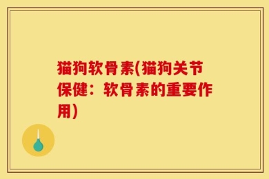 猫狗软骨素(猫狗关节保健：软骨素的重要作用)