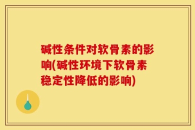 碱性条件对软骨素的影响(碱性环境下软骨素稳定性降低的影响)
