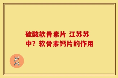 硫酸软骨素片 江苏苏中？软骨素钙片的作用