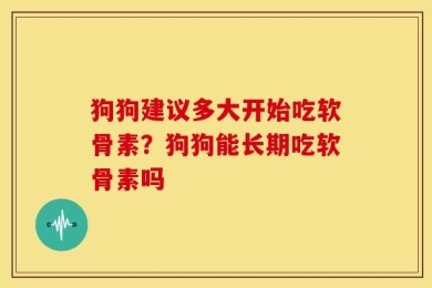 狗狗建议多大开始吃软骨素？狗狗能长期吃软骨素吗