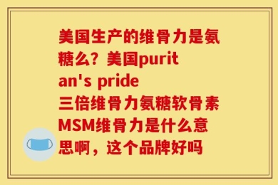 美国生产的维骨力是氨糖么？美国puritan's pride三倍维骨力氨糖软骨素MSM维骨力是什么意思啊，这个品牌好吗
