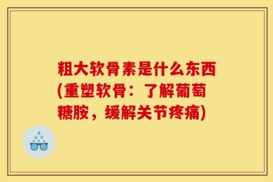 粗大软骨素是什么东西(重塑软骨：了解葡萄糖胺，缓解关节疼痛)