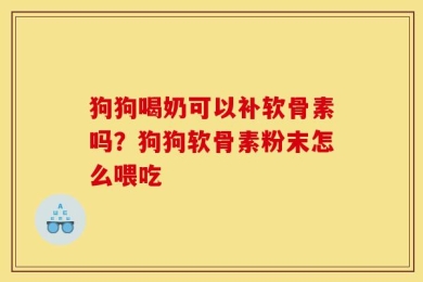 狗狗喝奶可以补软骨素吗？狗狗软骨素粉末怎么喂吃