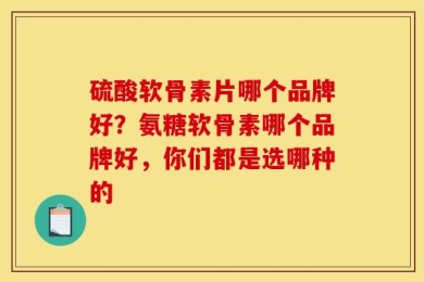 硫酸软骨素片哪个品牌好？氨糖软骨素哪个品牌好，你们都是选哪种的