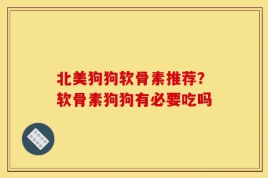 北美狗狗软骨素推荐？软骨素狗狗有必要吃吗