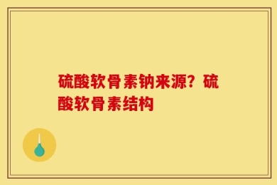 硫酸软骨素钠来源？硫酸软骨素结构