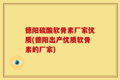 德阳硫酸软骨素厂家优质(德阳出产优质软骨素的厂家)