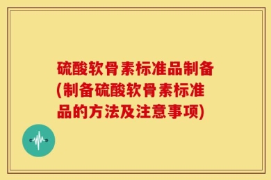 硫酸软骨素标准品制备(制备硫酸软骨素标准品的方法及注意事项)