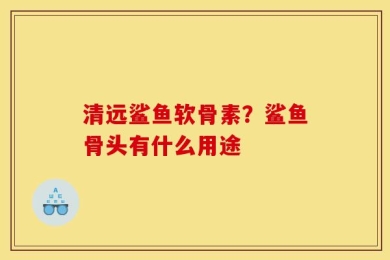 清远鲨鱼软骨素？鲨鱼骨头有什么用途