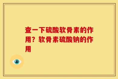 查一下硫酸软骨素的作用？软骨素硫酸钠的作用