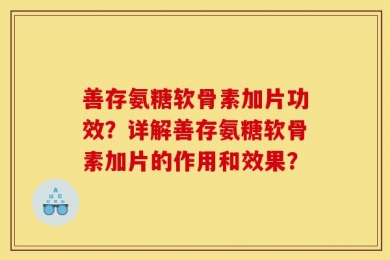 善存氨糖软骨素加片功效？详解善存氨糖软骨素加片的作用和效果？