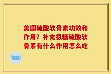 美国硫酸软骨素功效和作用？补充氨糖硫酸软骨素有什么作用怎么吃