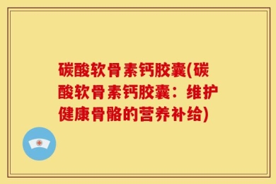 碳酸软骨素钙胶囊(碳酸软骨素钙胶囊：维护健康骨骼的营养补给)