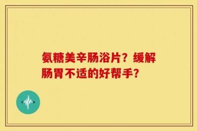 氨糖美辛肠浴片？缓解肠胃不适的好帮手？
