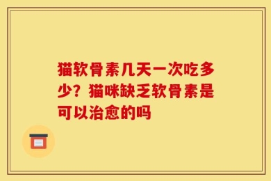 猫软骨素几天一次吃多少？猫咪缺乏软骨素是可以治愈的吗