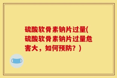 硫酸软骨素钠片过量(硫酸软骨素钠片过量危害大，如何预防？)