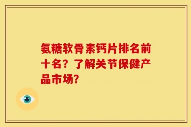 氨糖软骨素钙片排名前十名？了解关节保健产品市场？