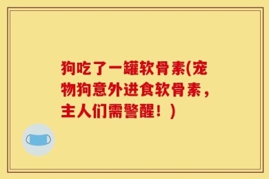 狗吃了一罐软骨素(宠物狗意外进食软骨素，主人们需警醒！)