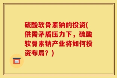 硫酸软骨素钠的投资(供需矛盾压力下，硫酸软骨素钠产业将如何投资布局？)