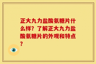 正大九力盐酸氨糖片什么样？了解正大九力盐酸氨糖片的外观和特点？