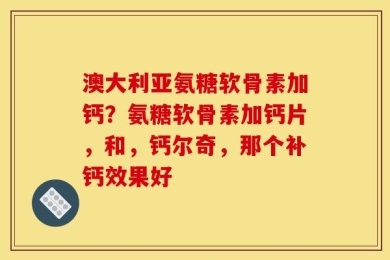 澳大利亚氨糖软骨素加钙？氨糖软骨素加钙片，和，钙尔奇，那个补钙效果好