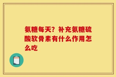 氨糖每天？补充氨糖硫酸软骨素有什么作用怎么吃