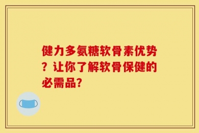健力多氨糖软骨素优势？让你了解软骨保健的必需品？
