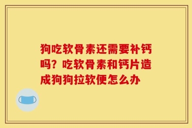 狗吃软骨素还需要补钙吗？吃软骨素和钙片造成狗狗拉软便怎么办
