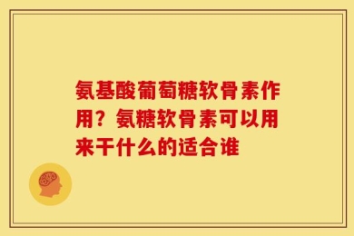 氨基酸葡萄糖软骨素作用？氨糖软骨素可以用来干什么的适合谁