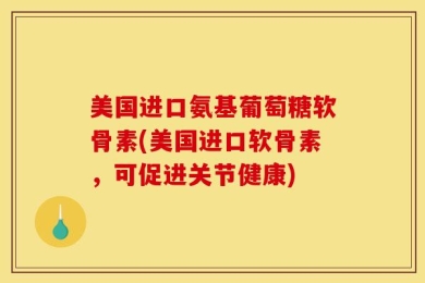 美国进口氨基葡萄糖软骨素(美国进口软骨素，可促进关节健康)