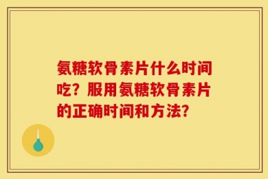 氨糖软骨素片什么时间吃？服用氨糖软骨素片的正确时间和方法？