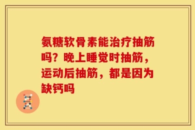 氨糖软骨素能治疗抽筋吗？晚上睡觉时抽筋，运动后抽筋，都是因为缺钙吗