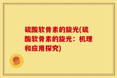 硫酸软骨素的旋光(硫酸软骨素的旋光：机理和应用探究)