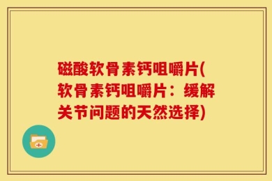 磁酸软骨素钙咀嚼片(软骨素钙咀嚼片：缓解关节问题的天然选择)