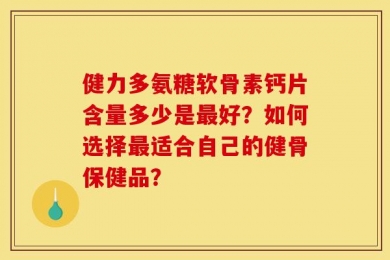 健力多氨糖软骨素钙片含量多少是最好？如何选择最适合自己的健骨保健品？