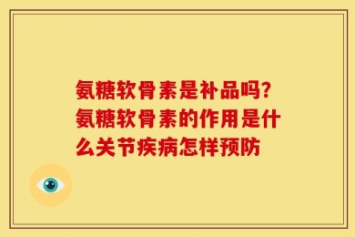 氨糖软骨素是补品吗？氨糖软骨素的作用是什么关节疾病怎样预防