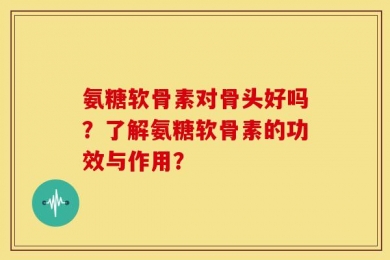 氨糖软骨素对骨头好吗？了解氨糖软骨素的功效与作用？