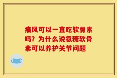 痛风可以一直吃软骨素吗？为什么说氨糖软骨素可以养护关节问题