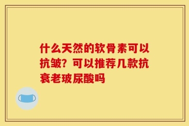 什么天然的软骨素可以抗皱？可以推荐几款抗衰老玻尿酸吗