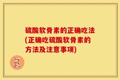 硫酸软骨素的正确吃法(正确吃硫酸软骨素的方法及注意事项)