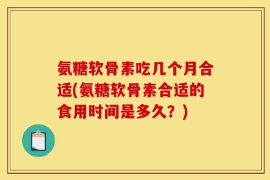氨糖软骨素吃几个月合适(氨糖软骨素合适的食用时间是多久？)