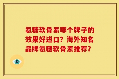 氨糖软骨素哪个牌子的效果好进口？海外知名品牌氨糖软骨素推荐？