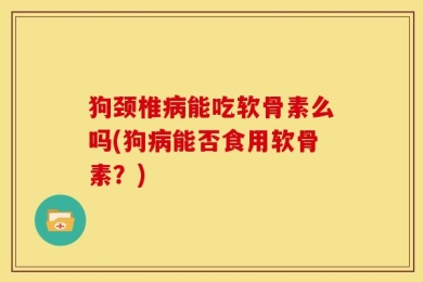 狗颈椎病能吃软骨素么吗(狗病能否食用软骨素？)