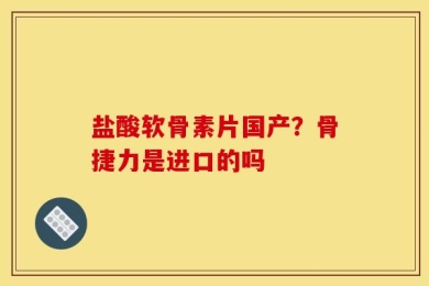 盐酸软骨素片国产？骨捷力是进口的吗