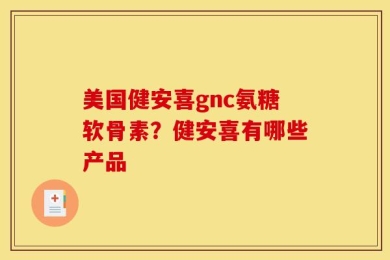 美国健安喜gnc氨糖软骨素？健安喜有哪些产品