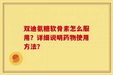 双迪氨糖软骨素怎么服用？详细说明药物使用方法？