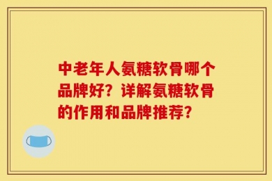 中老年人氨糖软骨哪个品牌好？详解氨糖软骨的作用和品牌推荐？